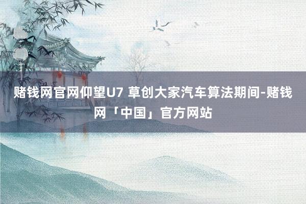 赌钱网官网仰望U7 草创大家汽车算法期间-赌钱网「中国」官方网站