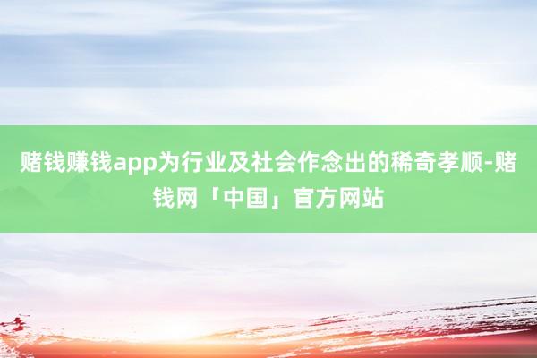 赌钱赚钱app为行业及社会作念出的稀奇孝顺-赌钱网「中国」官方网站