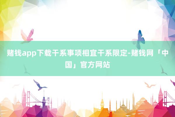赌钱app下载干系事项相宜干系限定-赌钱网「中国」官方网站