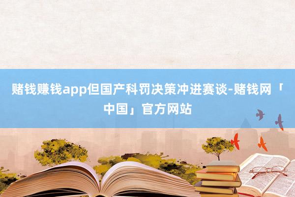 赌钱赚钱app但国产科罚决策冲进赛谈-赌钱网「中国」官方网站