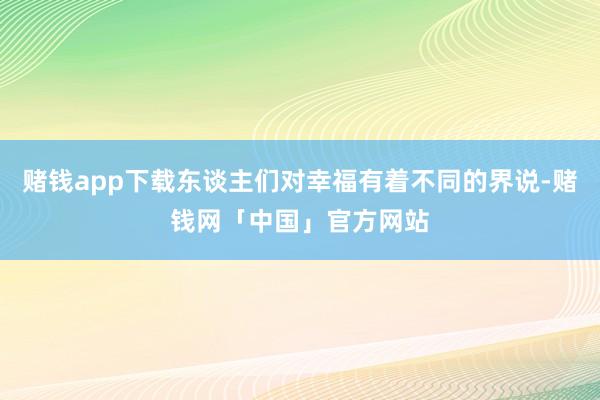 赌钱app下载东谈主们对幸福有着不同的界说-赌钱网「中国」官方网站