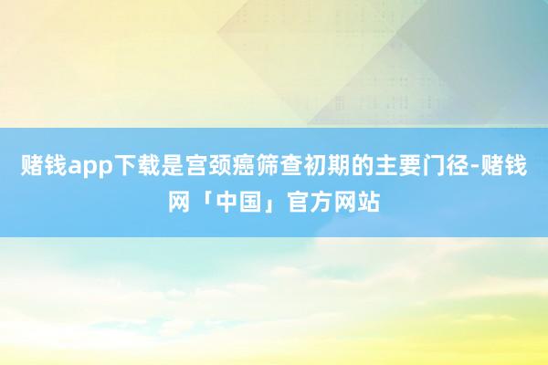 赌钱app下载是宫颈癌筛查初期的主要门径-赌钱网「中国」官方网站