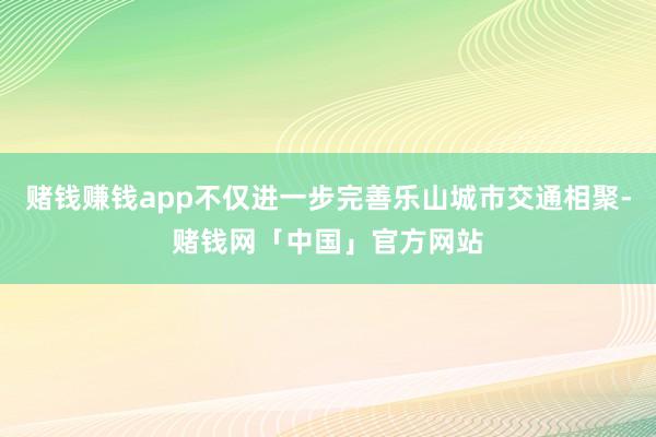 赌钱赚钱app不仅进一步完善乐山城市交通相聚-赌钱网「中国」官方网站