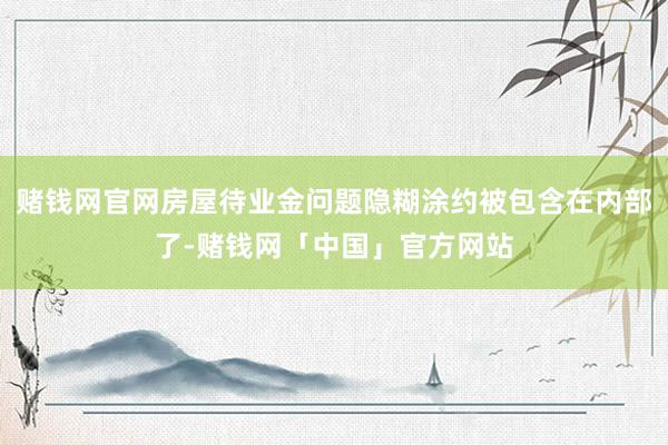 赌钱网官网房屋待业金问题隐糊涂约被包含在内部了-赌钱网「中国」官方网站