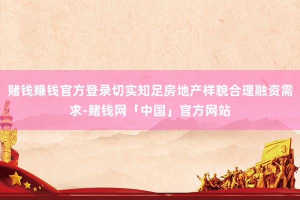 赌钱赚钱官方登录切实知足房地产样貌合理融资需求-赌钱网「中国」官方网站