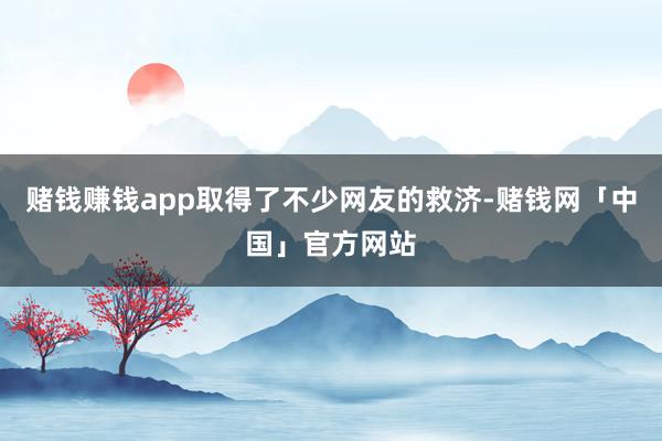 赌钱赚钱app取得了不少网友的救济-赌钱网「中国」官方网站
