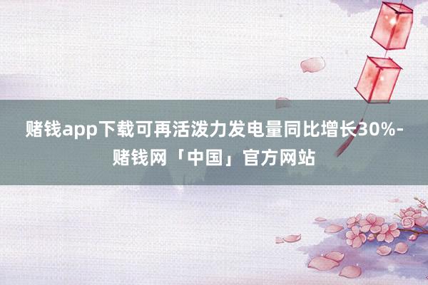 赌钱app下载可再活泼力发电量同比增长30%-赌钱网「中国」官方网站