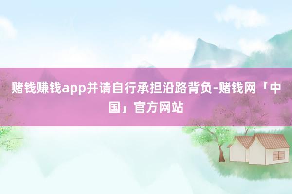 赌钱赚钱app并请自行承担沿路背负-赌钱网「中国」官方网站