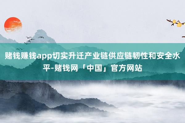 赌钱赚钱app切实升迁产业链供应链韧性和安全水平-赌钱网「中国」官方网站