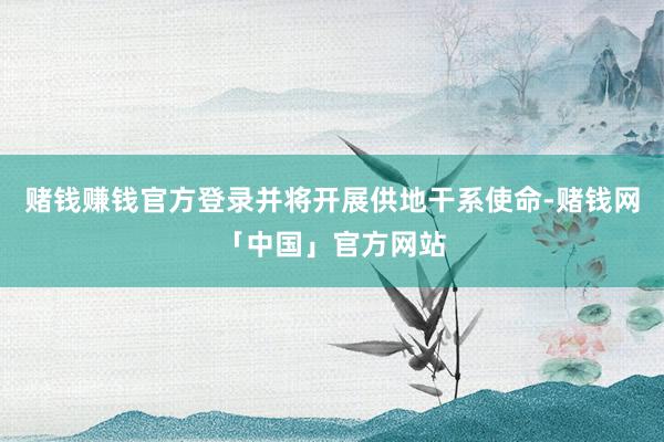赌钱赚钱官方登录并将开展供地干系使命-赌钱网「中国」官方网站