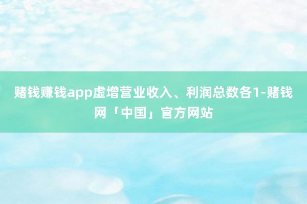 赌钱赚钱app虚增营业收入、利润总数各1-赌钱网「中国」官方网站