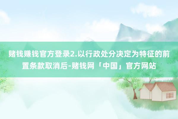 赌钱赚钱官方登录　　2.以行政处分决定为特征的前置条款取消后-赌钱网「中国」官方网站