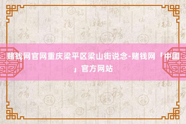 赌钱网官网重庆梁平区梁山街说念-赌钱网「中国」官方网站