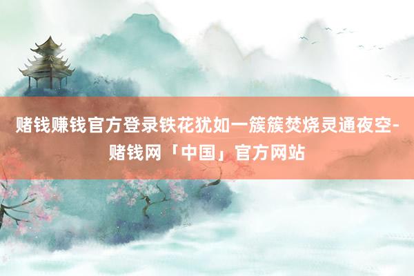 赌钱赚钱官方登录铁花犹如一簇簇焚烧灵通夜空-赌钱网「中国」官方网站