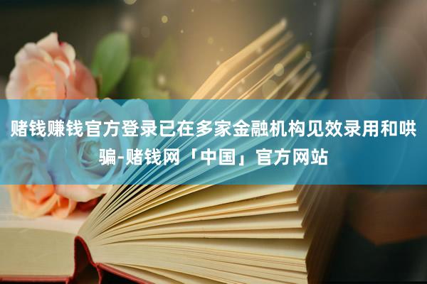 赌钱赚钱官方登录已在多家金融机构见效录用和哄骗-赌钱网「中国」官方网站