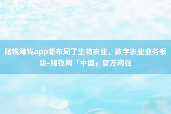 赌钱赚钱app新布局了生物农业、数字农业业务板块-赌钱网「中国」官方网站