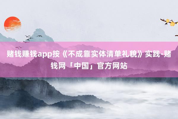 赌钱赚钱app按《不成靠实体清单礼貌》实践-赌钱网「中国」官方网站