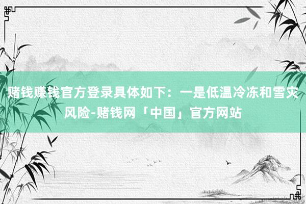 赌钱赚钱官方登录具体如下：一是低温冷冻和雪灾风险-赌钱网「中国」官方网站