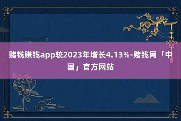 赌钱赚钱app较2023年增长4.13%-赌钱网「中国」官方网站