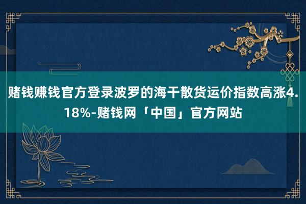 赌钱赚钱官方登录波罗的海干散货运价指数高涨4.18%-赌钱网「中国」官方网站