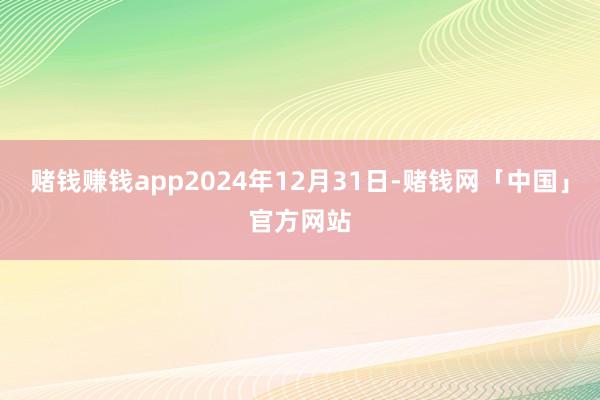 赌钱赚钱app2024年12月31日-赌钱网「中国」官方网站