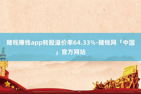 赌钱赚钱app转股溢价率64.33%-赌钱网「中国」官方网站