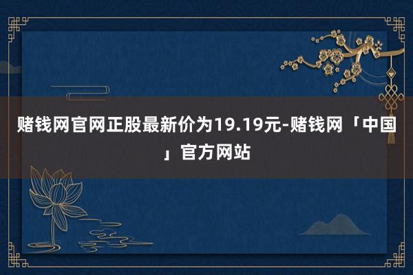 赌钱网官网正股最新价为19.19元-赌钱网「中国」官方网站
