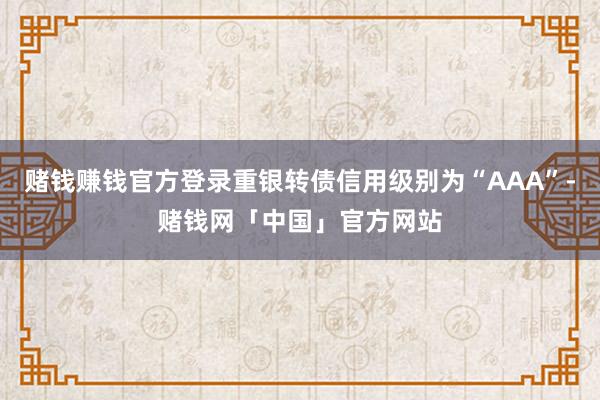 赌钱赚钱官方登录重银转债信用级别为“AAA”-赌钱网「中国」官方网站