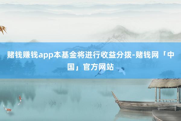 赌钱赚钱app本基金将进行收益分拨-赌钱网「中国」官方网站