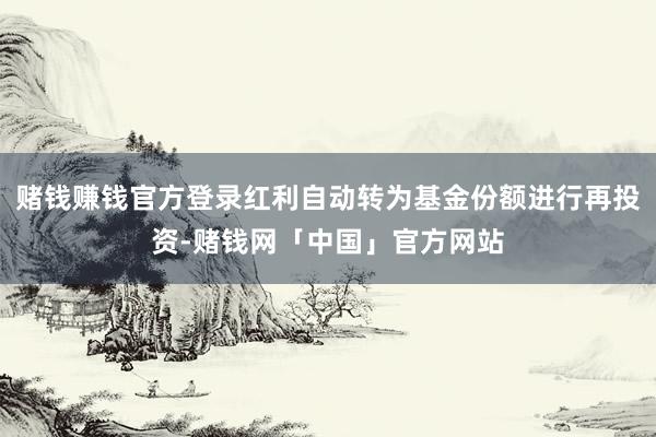 赌钱赚钱官方登录红利自动转为基金份额进行再投资-赌钱网「中国」官方网站