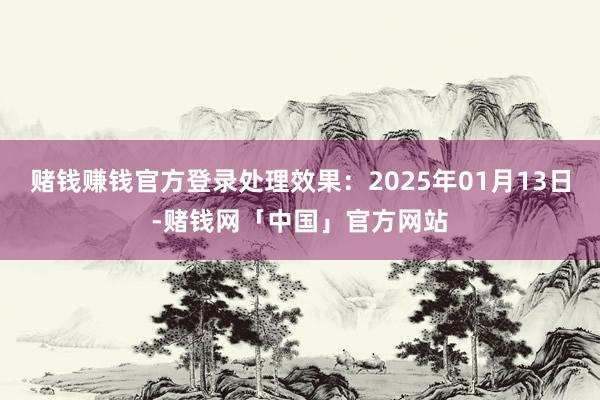 赌钱赚钱官方登录处理效果：2025年01月13日-赌钱网「中国」官方网站