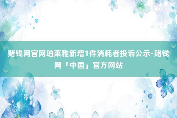 赌钱网官网珀莱雅新增1件消耗者投诉公示-赌钱网「中国」官方网站