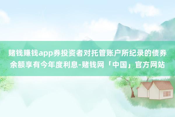 赌钱赚钱app券投资者对托管账户所纪录的债券余额享有今年度利息-赌钱网「中国」官方网站