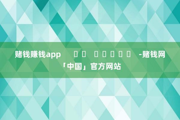 赌钱赚钱app      		  					  -赌钱网「中国」官方网站