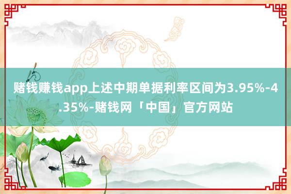 赌钱赚钱app上述中期单据利率区间为3.95%-4.35%-赌钱网「中国」官方网站