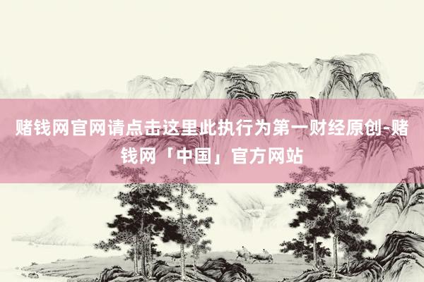 赌钱网官网请点击这里此执行为第一财经原创-赌钱网「中国」官方网站