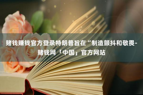 赌钱赚钱官方登录特朗普旨在“制造颤抖和敬畏-赌钱网「中国」官方网站