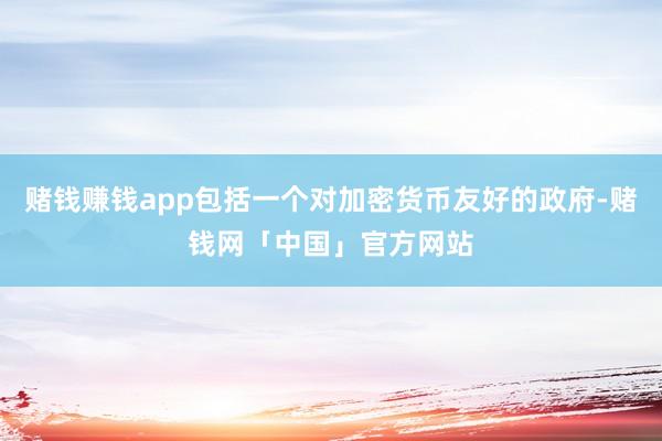赌钱赚钱app包括一个对加密货币友好的政府-赌钱网「中国」官方网站