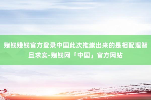 赌钱赚钱官方登录中国此次推崇出来的是相配理智且求实-赌钱网「中国」官方网站