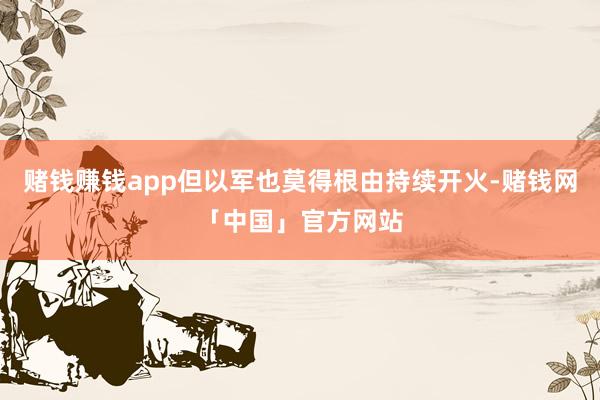 赌钱赚钱app但以军也莫得根由持续开火-赌钱网「中国」官方网站