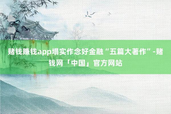 赌钱赚钱app塌实作念好金融“五篇大著作”-赌钱网「中国」官方网站