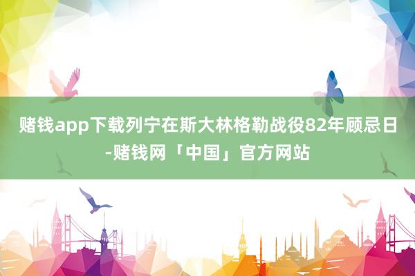 赌钱app下载列宁在斯大林格勒战役82年顾忌日-赌钱网「中国」官方网站