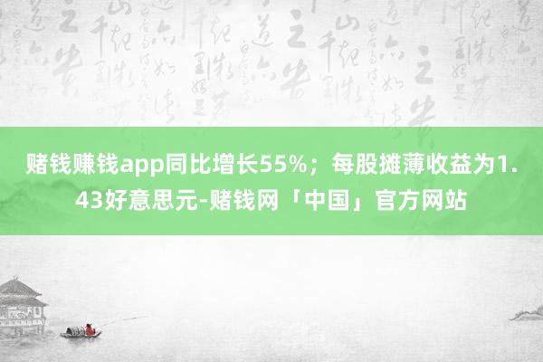 赌钱赚钱app同比增长55%；每股摊薄收益为1.43好意思元-赌钱网「中国」官方网站