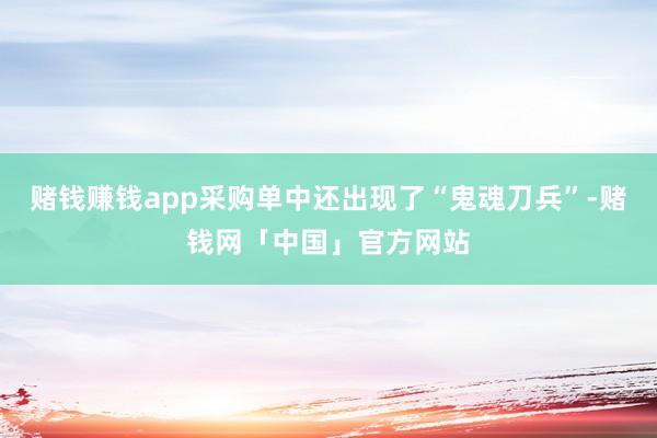 赌钱赚钱app采购单中还出现了“鬼魂刀兵”-赌钱网「中国」官方网站