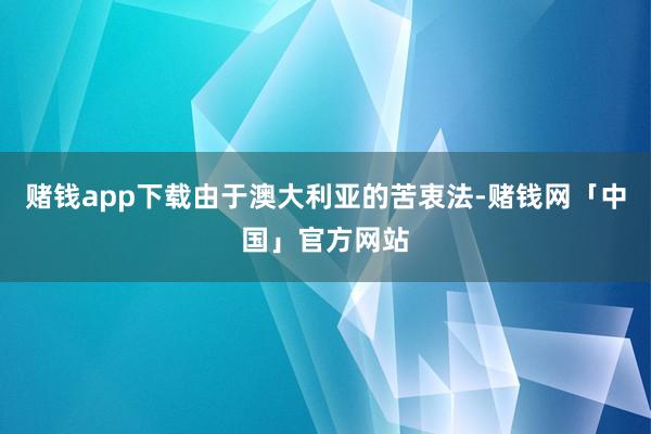 赌钱app下载由于澳大利亚的苦衷法-赌钱网「中国」官方网站