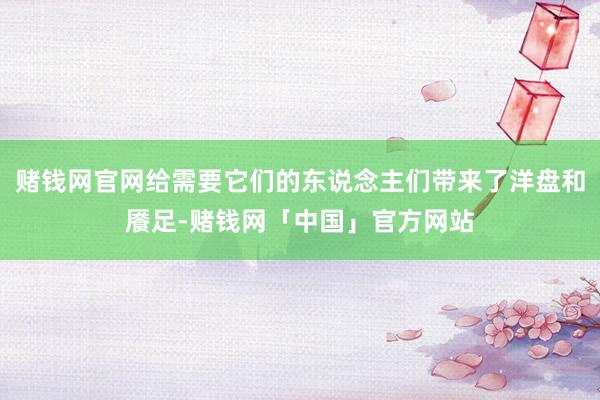 赌钱网官网给需要它们的东说念主们带来了洋盘和餍足-赌钱网「中国」官方网站