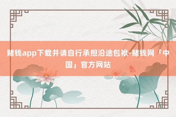 赌钱app下载并请自行承担沿途包袱-赌钱网「中国」官方网站