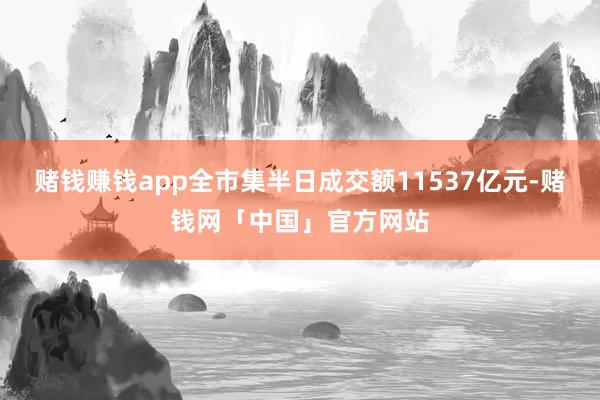 赌钱赚钱app全市集半日成交额11537亿元-赌钱网「中国」官方网站