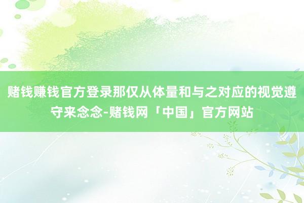 赌钱赚钱官方登录那仅从体量和与之对应的视觉遵守来念念-赌钱网「中国」官方网站
