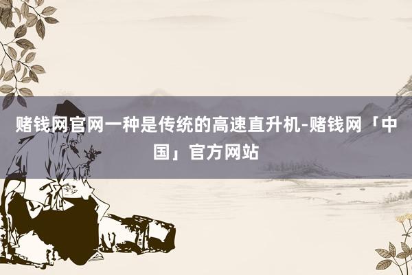 赌钱网官网一种是传统的高速直升机-赌钱网「中国」官方网站